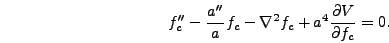 \begin{displaymath}
f_c'' - {a'' \over a} f_c - \nabla^2 f_c + a^4 {\partial V \over
\partial f_c} = 0.
\end{displaymath}