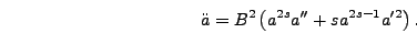 \begin{displaymath}
\ddot{a} = B^2\left(a^{2s} a'' + s a^{2s-1} a'^2\right).
\end{displaymath}