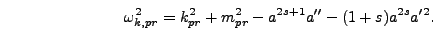 \begin{displaymath}
\omega_{k,pr}^2 = k_{pr}^2 + m_{pr}^2 - a^{2 s + 1} a'' - (1+s)
a^{2 s} a'^2.
\end{displaymath}