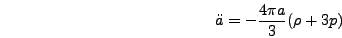 \begin{displaymath}
\ddot{a} = -{4 \pi a \over 3} (\rho + 3 p)
\end{displaymath}