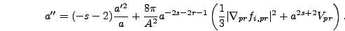 \begin{displaymath}
a'' = (-s-2){a'^2 \over a} + {8 \pi \over A^2} a^{-2s-2r-1} ...
... 3} \vert\nabla_{pr} f_{i,pr}\vert^2 + a^{2s+2} V_{pr}\right).
\end{displaymath}