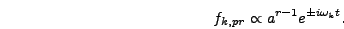 \begin{displaymath}
f_{k,pr} \propto a^{r-1} e^{\pm i \omega_k t}.
\end{displaymath}