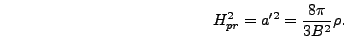 \begin{displaymath}
H_{pr}^2 = a'^2 = {8 \pi \over 3 B^2} \rho.
\end{displaymath}